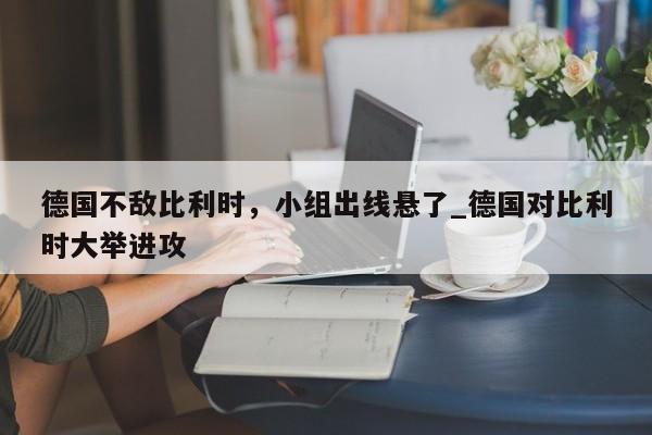 德国不敌比利时,小组出线悬了_德国对比利时大举进攻