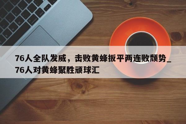 76人全队发威,击败黄蜂扳平两连败颓势_76人对黄蜂聚胜顽球汇