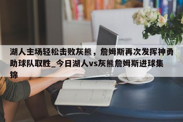 湖人主场轻松击败灰熊,詹姆斯再次发挥神勇助球队取胜_今日湖人vs灰熊詹姆斯进球集锦
