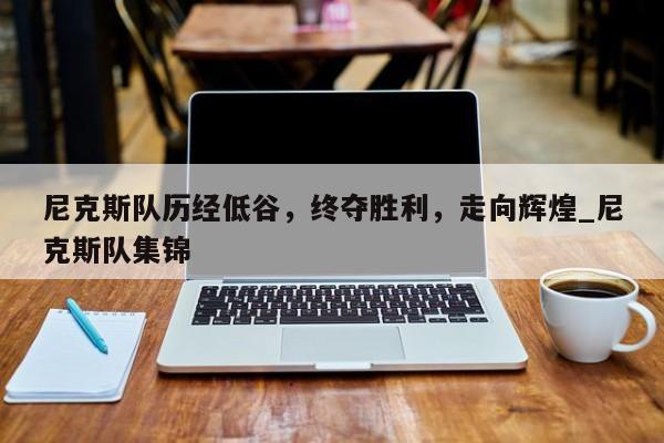 尼克斯队历经低谷,终夺胜利,走向辉煌_尼克斯队集锦